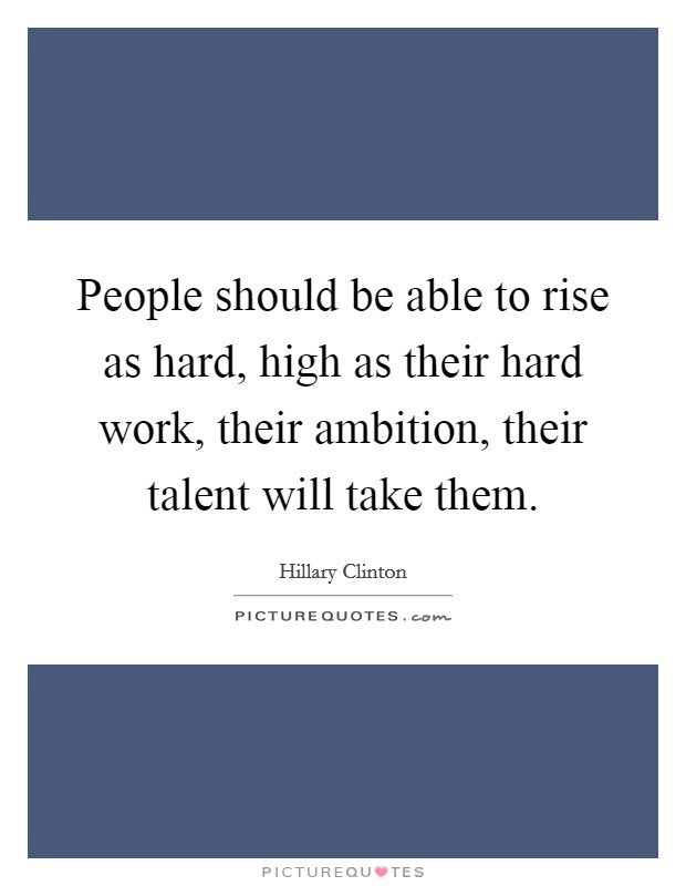 People should be able to rise as hard, high as their hard work, their ambition, their talent will take them. Picture Quote #1