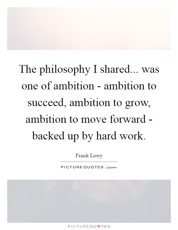 The philosophy I shared... was one of ambition - ambition to succeed, ambition to grow, ambition to move forward - backed up by hard work. Picture Quote #1