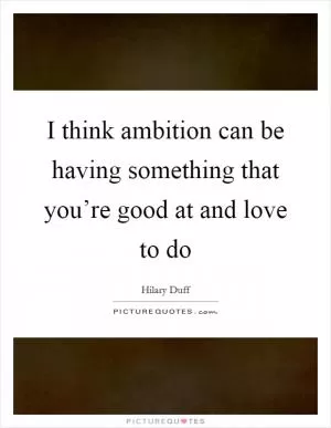 I think ambition can be having something that you’re good at and love to do Picture Quote #1