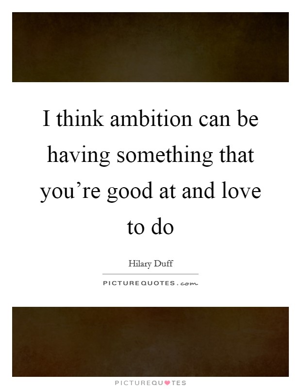 I think ambition can be having something that you're good at and love to do Picture Quote #1