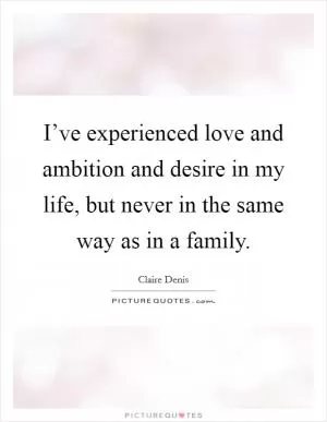 I’ve experienced love and ambition and desire in my life, but never in the same way as in a family Picture Quote #1
