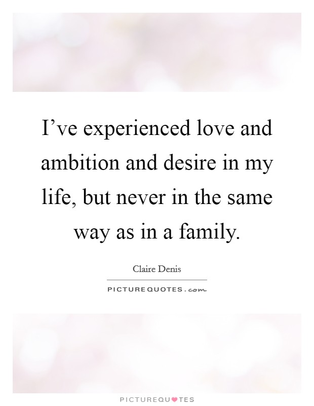 I've experienced love and ambition and desire in my life, but never in the same way as in a family. Picture Quote #1