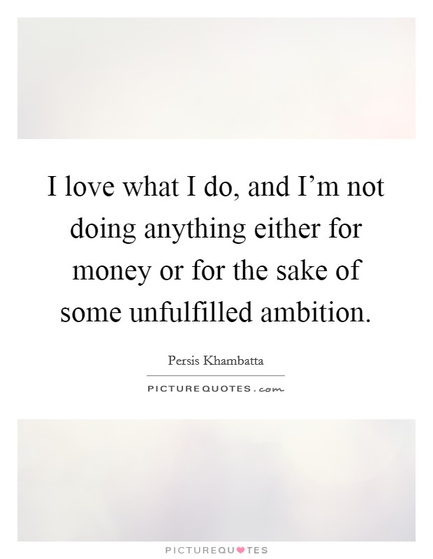 I love what I do, and I'm not doing anything either for money or for the sake of some unfulfilled ambition. Picture Quote #1