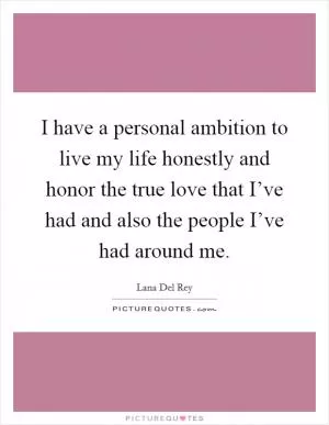 I have a personal ambition to live my life honestly and honor the true love that I’ve had and also the people I’ve had around me Picture Quote #1