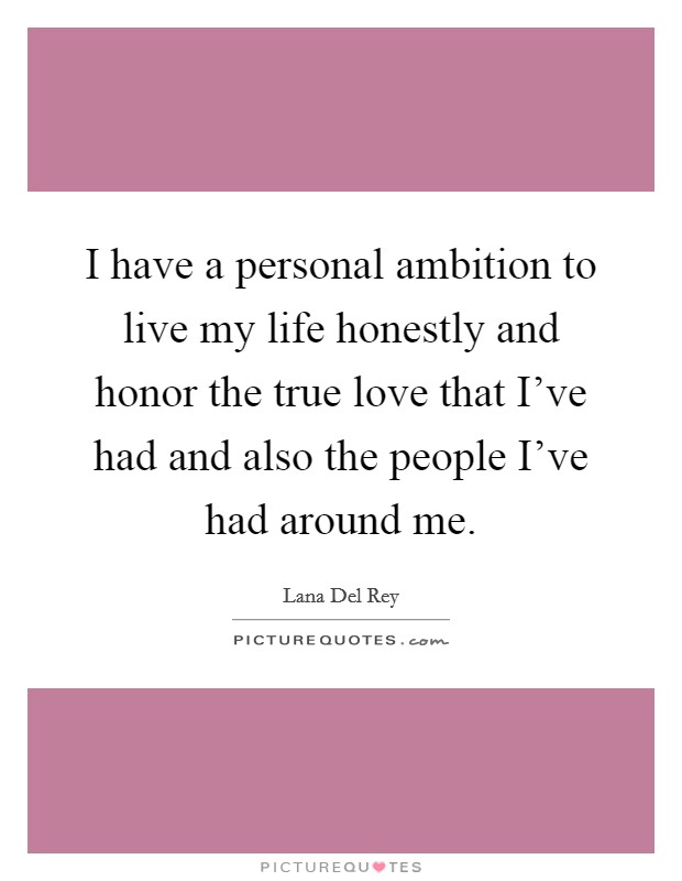 I have a personal ambition to live my life honestly and honor the true love that I've had and also the people I've had around me. Picture Quote #1