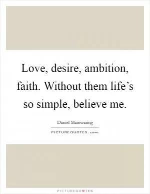 Love, desire, ambition, faith. Without them life’s so simple, believe me Picture Quote #1