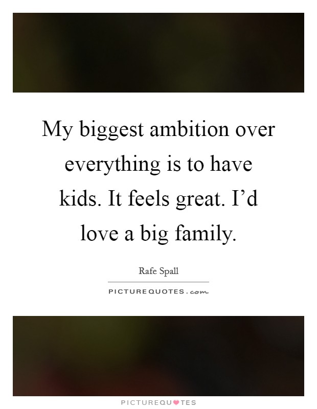 My biggest ambition over everything is to have kids. It feels great. I'd love a big family. Picture Quote #1