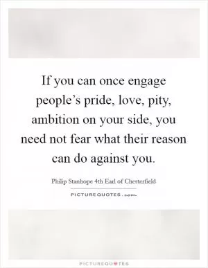 If you can once engage people’s pride, love, pity, ambition on your side, you need not fear what their reason can do against you Picture Quote #1