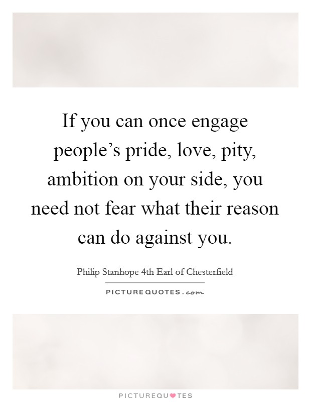 If you can once engage people's pride, love, pity, ambition on your side, you need not fear what their reason can do against you. Picture Quote #1