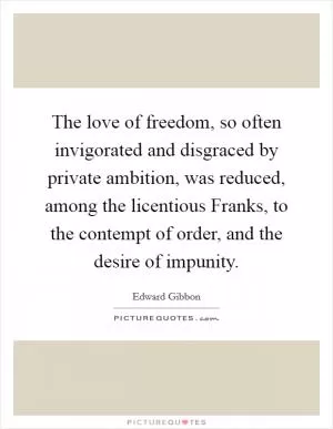 The love of freedom, so often invigorated and disgraced by private ambition, was reduced, among the licentious Franks, to the contempt of order, and the desire of impunity Picture Quote #1
