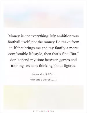 Money is not everything. My ambition was football itself, not the money I’d make from it. If that brings me and my family a more comfortable lifestyle, then that’s fine. But I don’t spend my time between games and training sessions thinking about figures Picture Quote #1