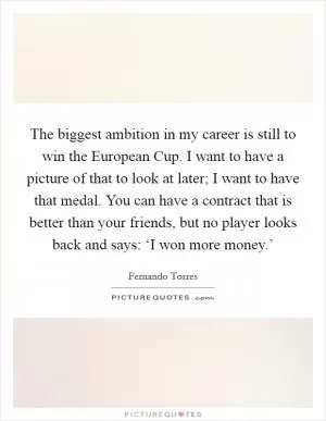 The biggest ambition in my career is still to win the European Cup. I want to have a picture of that to look at later; I want to have that medal. You can have a contract that is better than your friends, but no player looks back and says: ‘I won more money.’ Picture Quote #1
