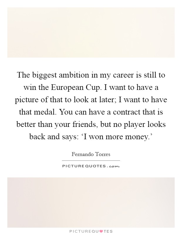 The biggest ambition in my career is still to win the European Cup. I want to have a picture of that to look at later; I want to have that medal. You can have a contract that is better than your friends, but no player looks back and says: ‘I won more money.' Picture Quote #1
