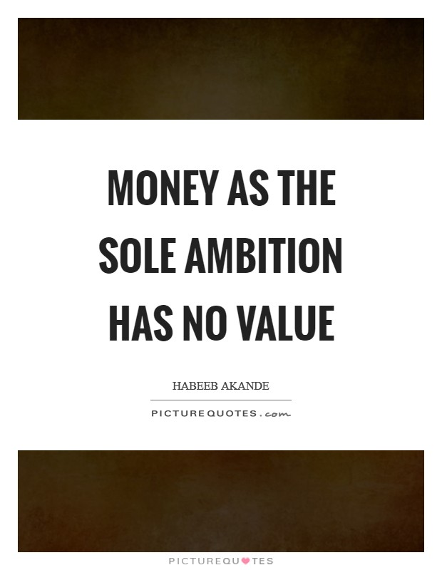 Money as the sole ambition has no value Picture Quote #1