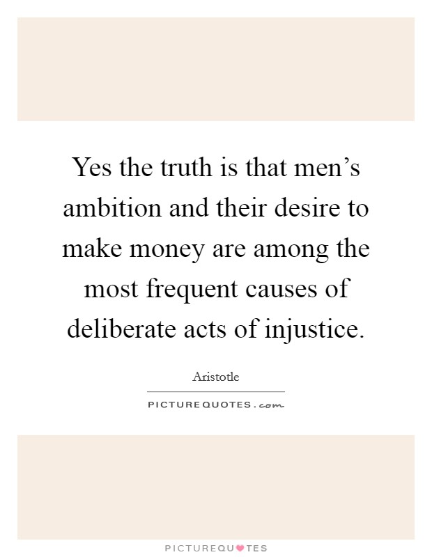 Yes the truth is that men's ambition and their desire to make money are among the most frequent causes of deliberate acts of injustice. Picture Quote #1