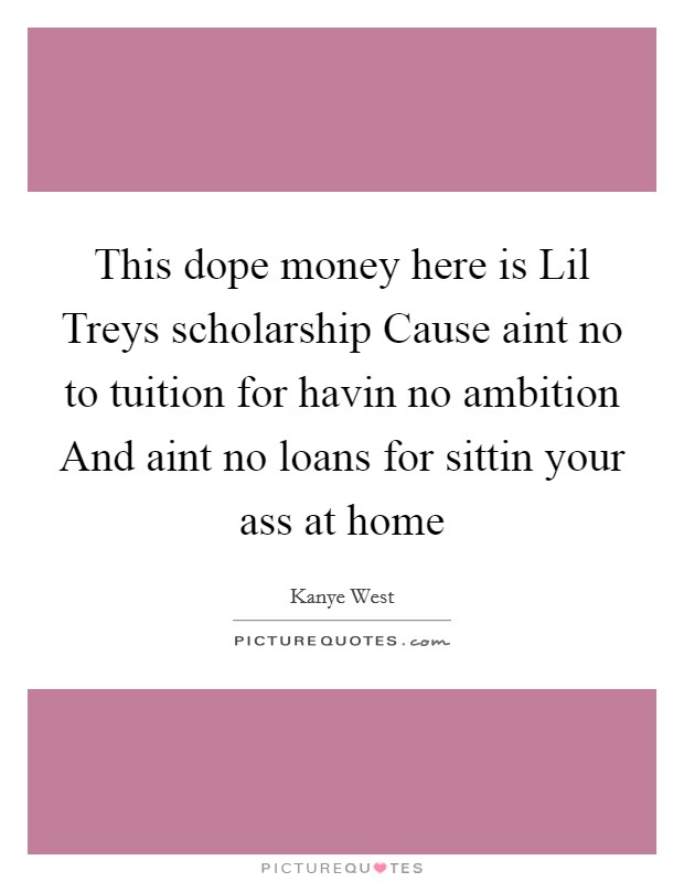 This dope money here is Lil Treys scholarship Cause aint no to tuition for havin no ambition And aint no loans for sittin your ass at home Picture Quote #1