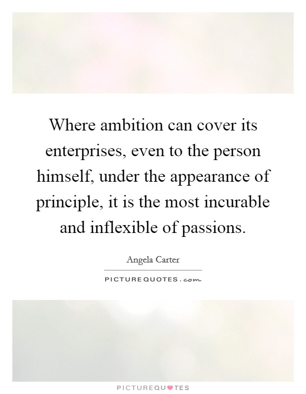 Where ambition can cover its enterprises, even to the person himself, under the appearance of principle, it is the most incurable and inflexible of passions. Picture Quote #1