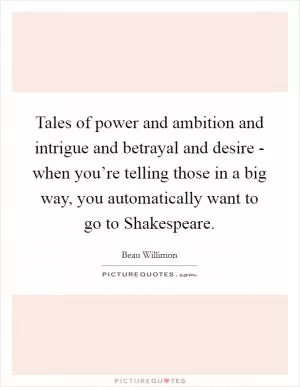 Tales of power and ambition and intrigue and betrayal and desire - when you’re telling those in a big way, you automatically want to go to Shakespeare Picture Quote #1