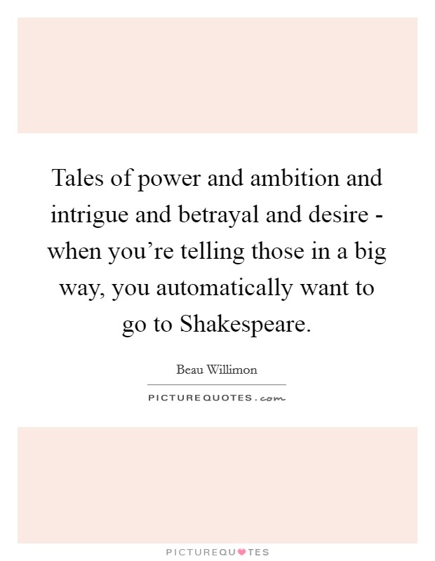 Tales of power and ambition and intrigue and betrayal and desire - when you're telling those in a big way, you automatically want to go to Shakespeare. Picture Quote #1