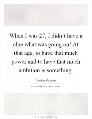When I was 27, I didn’t have a clue what was going on! At that age, to have that much power and to have that much ambition is something Picture Quote #1
