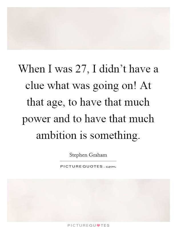When I was 27, I didn't have a clue what was going on! At that age, to have that much power and to have that much ambition is something. Picture Quote #1