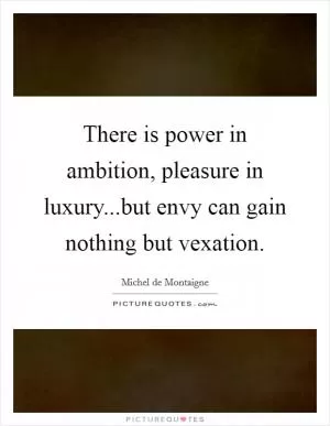 There is power in ambition, pleasure in luxury...but envy can gain nothing but vexation Picture Quote #1