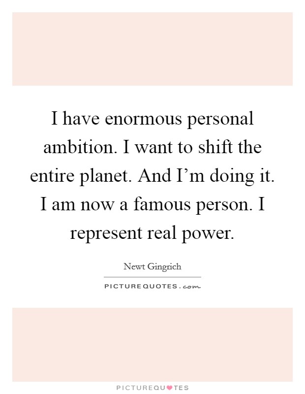 I have enormous personal ambition. I want to shift the entire planet. And I'm doing it. I am now a famous person. I represent real power. Picture Quote #1