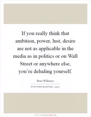 If you really think that ambition, power, lust, desire are not as applicable in the media as in politics or on Wall Street or anywhere else, you’re deluding yourself Picture Quote #1