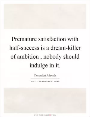 Premature satisfaction with half-success is a dream-killer of ambition , nobody should indulge in it Picture Quote #1