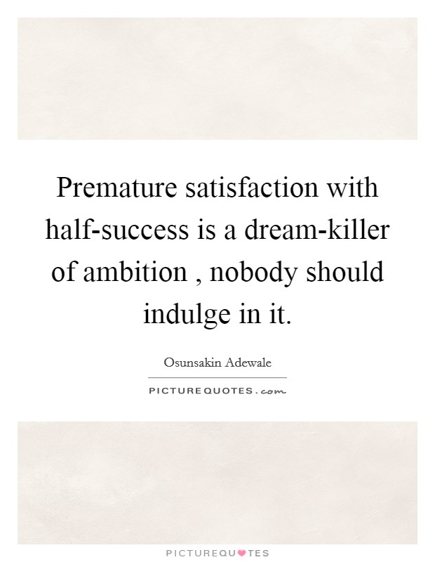 Premature satisfaction with half-success is a dream-killer of ambition , nobody should indulge in it Picture Quote #1