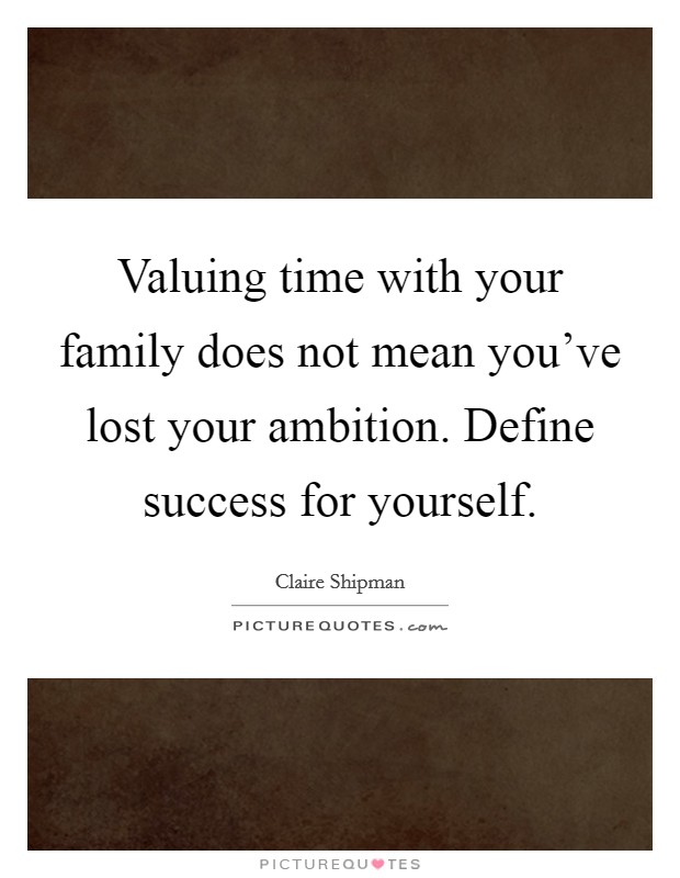 Valuing time with your family does not mean you've lost your ambition. Define success for yourself. Picture Quote #1