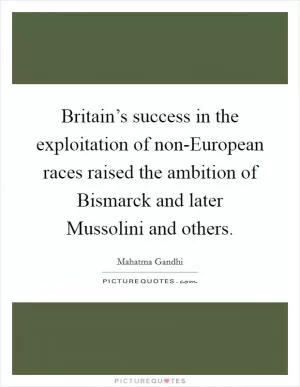 Britain’s success in the exploitation of non-European races raised the ambition of Bismarck and later Mussolini and others Picture Quote #1