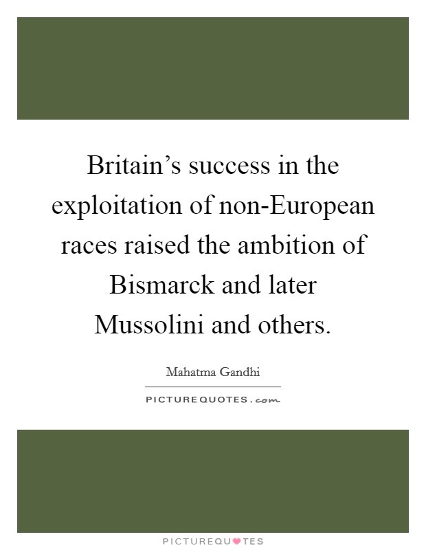 Britain's success in the exploitation of non-European races raised the ambition of Bismarck and later Mussolini and others. Picture Quote #1