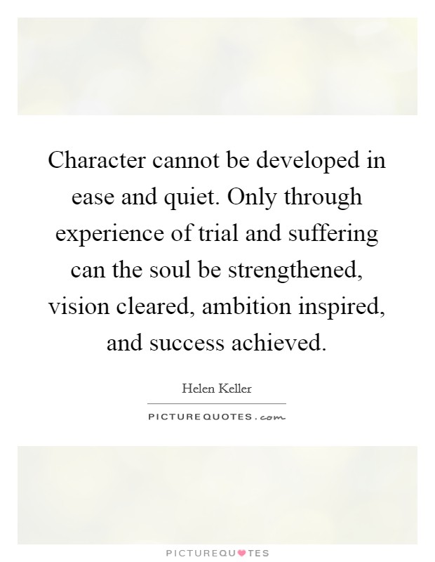 Character cannot be developed in ease and quiet. Only through experience of trial and suffering can the soul be strengthened, vision cleared, ambition inspired, and success achieved. Picture Quote #1