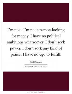 I’m not - I’m not a person looking for money. I have no political ambitions whatsoever. I don’t seek power. I don’t seek any kind of praise. I have no ego to fulfill Picture Quote #1