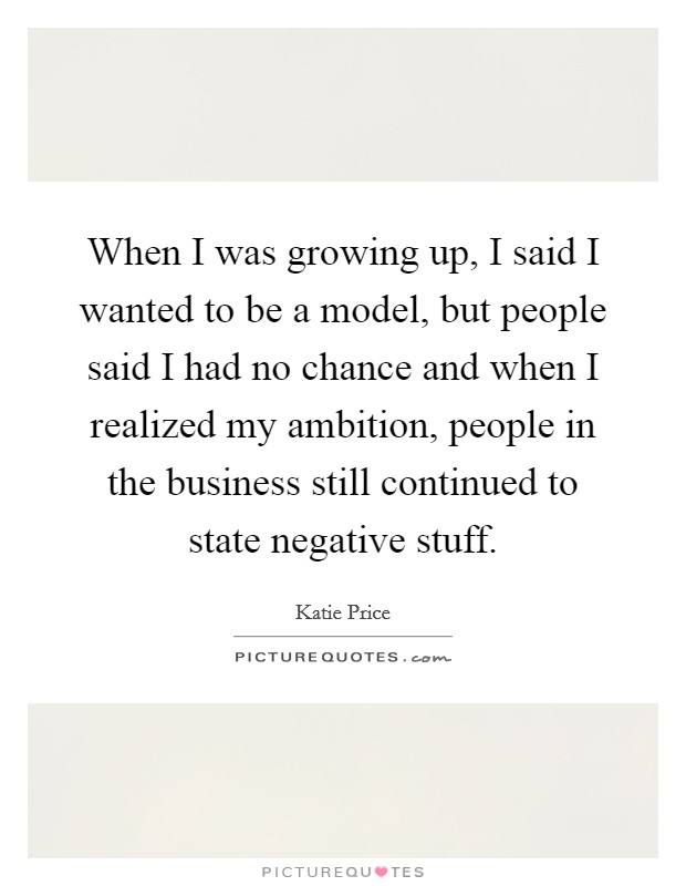 When I was growing up, I said I wanted to be a model, but people said I had no chance and when I realized my ambition, people in the business still continued to state negative stuff. Picture Quote #1