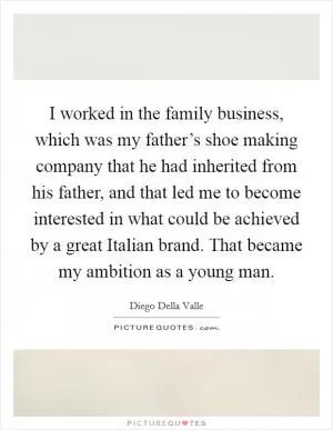 I worked in the family business, which was my father’s shoe making company that he had inherited from his father, and that led me to become interested in what could be achieved by a great Italian brand. That became my ambition as a young man Picture Quote #1