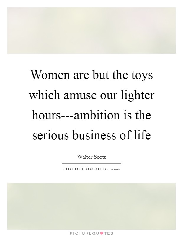 Women are but the toys which amuse our lighter hours---ambition is the serious business of life Picture Quote #1