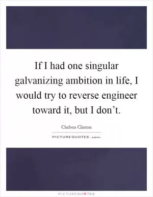 If I had one singular galvanizing ambition in life, I would try to reverse engineer toward it, but I don’t Picture Quote #1