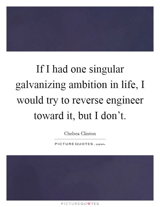 If I had one singular galvanizing ambition in life, I would try to reverse engineer toward it, but I don't. Picture Quote #1
