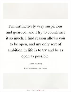 I’m instinctively very suspicious and guarded, and I try to counteract it so much. I find reason allows you to be open, and my only sort of ambition in life is to try and be as open as possible Picture Quote #1