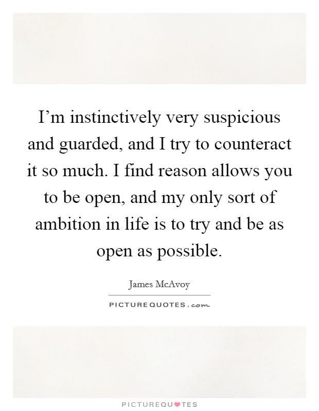 I'm instinctively very suspicious and guarded, and I try to counteract it so much. I find reason allows you to be open, and my only sort of ambition in life is to try and be as open as possible. Picture Quote #1