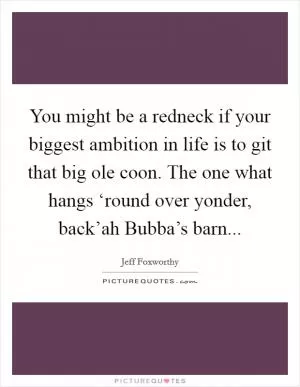 You might be a redneck if your biggest ambition in life is to git that big ole coon. The one what hangs ‘round over yonder, back’ah Bubba’s barn Picture Quote #1