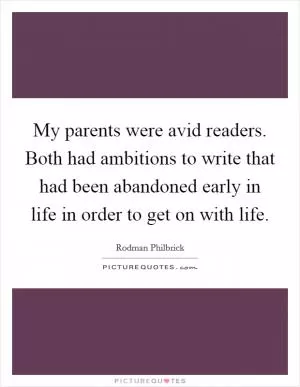 My parents were avid readers. Both had ambitions to write that had been abandoned early in life in order to get on with life Picture Quote #1