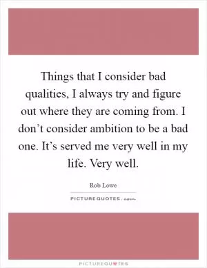 Things that I consider bad qualities, I always try and figure out where they are coming from. I don’t consider ambition to be a bad one. It’s served me very well in my life. Very well Picture Quote #1