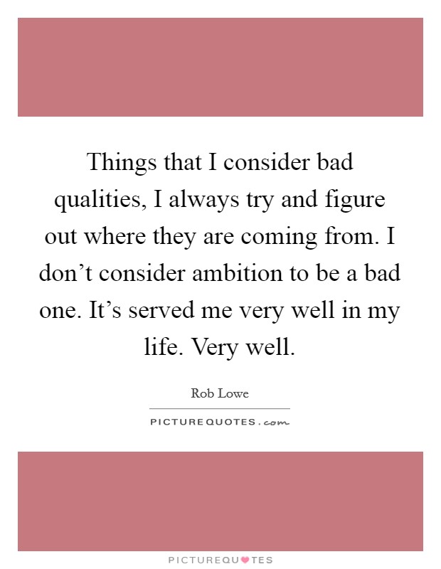 Things that I consider bad qualities, I always try and figure out where they are coming from. I don't consider ambition to be a bad one. It's served me very well in my life. Very well. Picture Quote #1