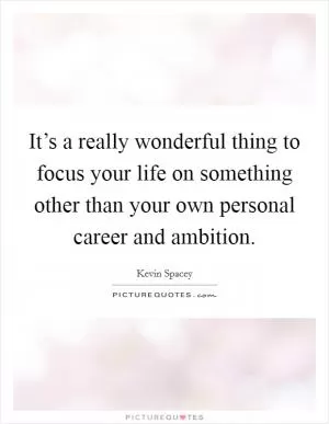 It’s a really wonderful thing to focus your life on something other than your own personal career and ambition Picture Quote #1