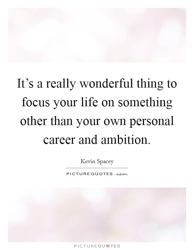 It's a really wonderful thing to focus your life on something other than your own personal career and ambition. Picture Quote #1