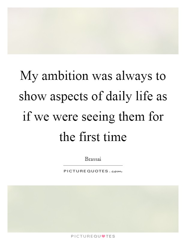 My ambition was always to show aspects of daily life as if we were seeing them for the first time Picture Quote #1