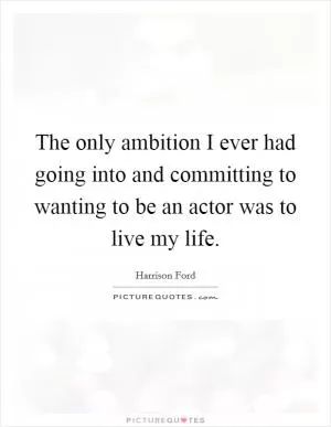 The only ambition I ever had going into and committing to wanting to be an actor was to live my life Picture Quote #1